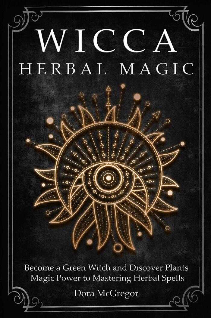 Wicca Herbal Magic: Become a Green Witch and Discover Plants Magic Power to Mastering Herbal Spells