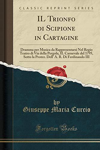 IL Trionfo di Scipione in Cartagine: Dramma per Musica da Rappresentarsi Nel Regio Teatro di Via della Pergola, IL Carnevale del 1795, Sotto la Protez. Dell' A. R. Di Ferdinando III