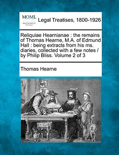 Reliquiae Hearnianae: The Remains of Thomas Hearne, M.A. of Edmund Hall: Being Extracts from His Ms. Diaries, Collected with a Few Notes