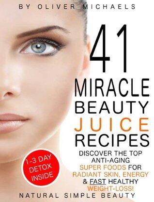 41 MIRACLE BEAUTY JUICE RECIPES. DISCOVER THE TOP ANTI-AGING SUPER FOODS FOR RADIANT SKIN, ENERGY & FAST HEALTHY WEIGHT LOSS!