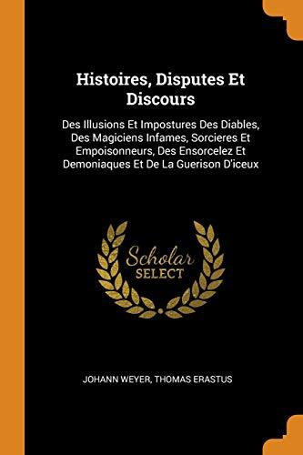 Histoires, Disputes Et Discours: Des Illusions Et Impostures Des Diables, Des Magiciens Infames, Sorcieres Et Empoisonneurs, Des Ensorcelez Et Demoniaques Et De La Guerison D'iceux
