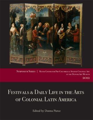 Festivals and Daily Life in the Arts of Colonial Latin America, 1492-1850: Papers from the 2012 Mayer Center Symposium at the Denver Art Museum