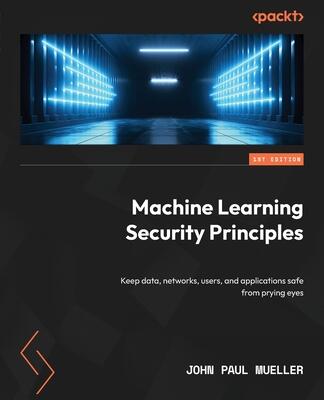 Machine Learning Security Principles: Keep data, networks, users, and applications safe from prying eyes