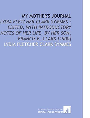 My Mother's Journal: Lydia Fletcher Clark Symmes; Edited, with Introductory Notes of Her Life, by Her Son, Francis E. Clark