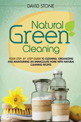 Natural Green Cleaning: Your Step-By-Step Guide to Cleaning, Organizing, and Maintaining an Immaculate Home with Natural Cleaning Recipes