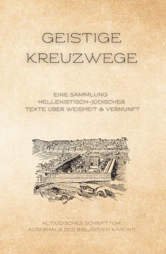 Geistige Kreuzwege: Eine Sammlung Hellenistisch-Jüdischer Texte über Weisheit & Vernunft (Altjüdisches Schrifttum außerhalb des biblischen Kanons)