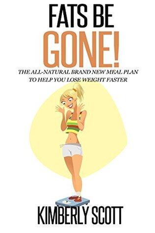 Fats Be Gone!: The All-Natural Brand New Meal Plan To Help You Lose Weight Faster