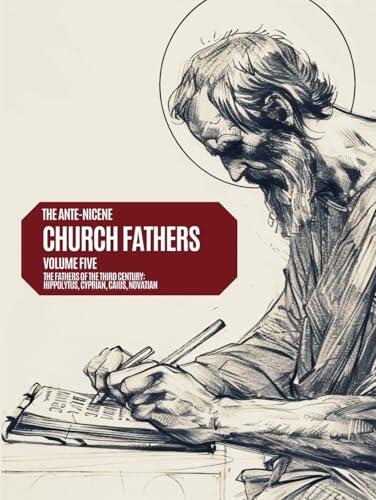 Ante-Nicene Church Fathers: The Fathers of the Third Century: Hippolytus, Cyprian, Caius, Novatian