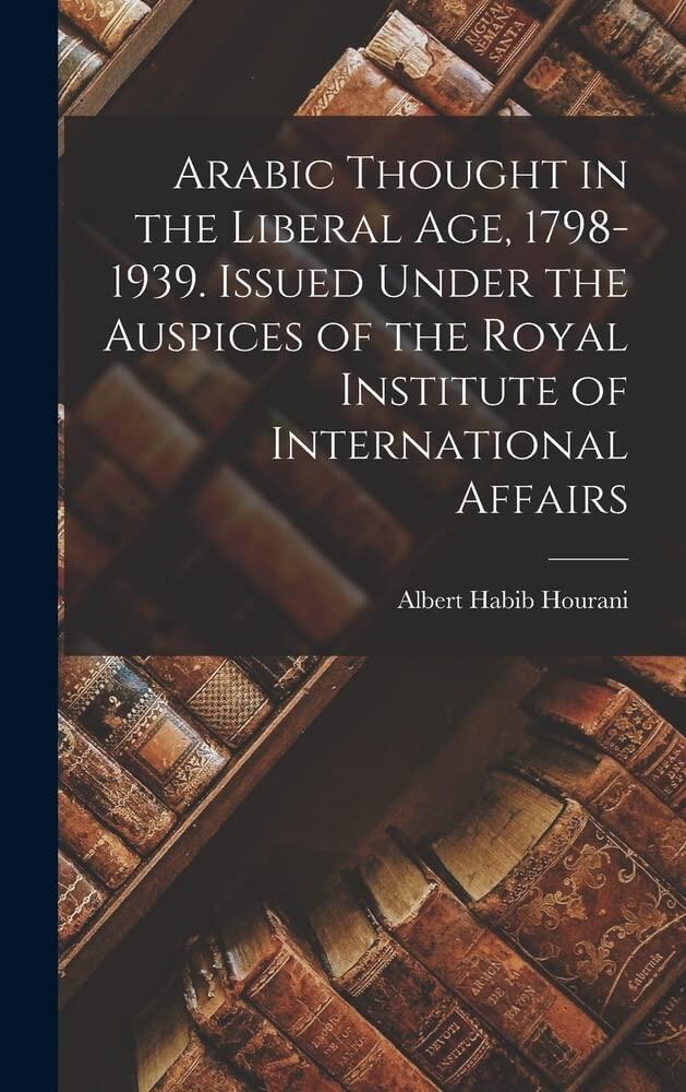 Arabic Thought in the Liberal Age, 1798-1939: Issued Under the Auspices of the Royal Institute of International Affairs