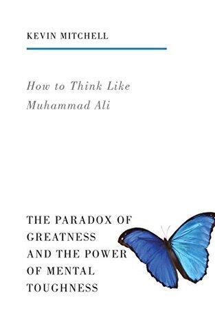 How to Think Like Muhammad Ali: The Paradox of Greatness and the Power of Mental Toughness
