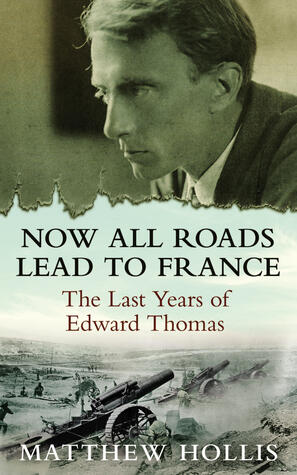 Now All Roads Lead to France: The Last Years of Edward Thomas