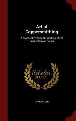 Art of Coppersmithing: A Practical Treatise On Working Sheet Copper Into All Forms