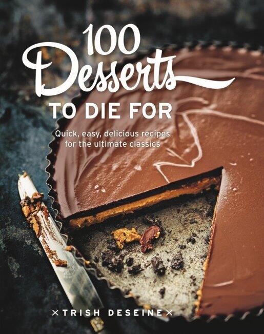 100 Desserts to Die for: Quick, Easy, Delicious Recipes for the Ultimate Classics