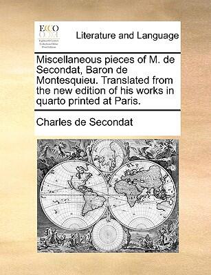 Miscellaneous Pieces of M. De Secondat, Baron De Montesquieu: Translated from the New Edition of His Works in Quarto Printed at Paris
