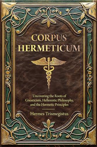 Corpus Hermeticum: Uncovering the Roots of Gnosticism, Hellenistic Philosophy, and the Hermetic Principles