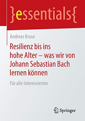Resilienz bis ins hohe Alter - was wir von Johann Sebastian Bach lernen können: Für alle Interessierten (essentials)