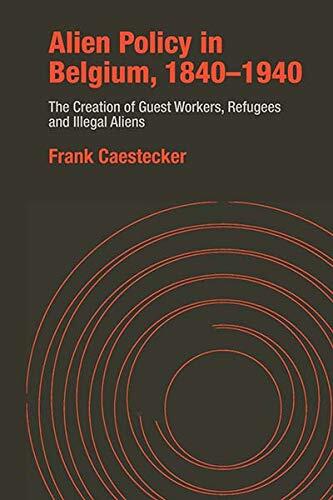 Alien Policy in Belgium, 1840-1940: The Creation of Guest Workers, Refugees and Illegal Aliens