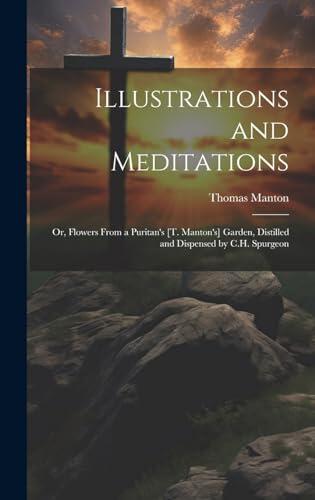 Illustrations and Meditations: Or, Flowers From a Puritan's [T. Manton's] Garden, Distilled and Dispensed by C.H. Spurgeon