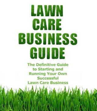 Lawn Care Business Guide: The Definitive Guide To Starting and Running Your Own Successful Lawn Care Business