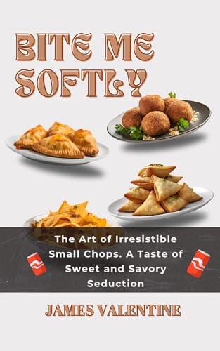 BITE ME SOFTLY: The Art of Irresistible Small Chops. A Taste of Sweet and Savory Seduction