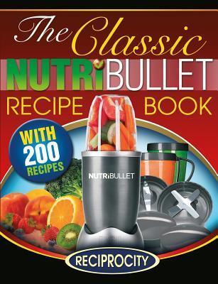 The Classic Nutribullet Recipe Book: 200 Classic Delicious and Optimally Nutritious Blast and Smoothie Recipes