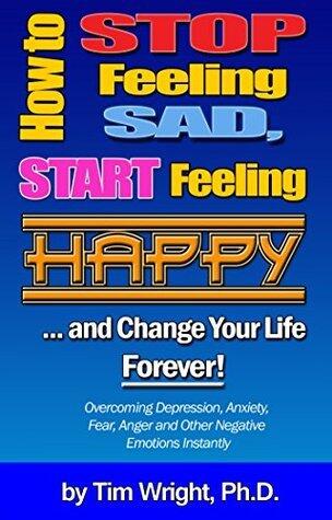 How to Stop Feeling Sad, Start Feeling HAPPY and Change Your Life Forever!: Overcoming Depression, Anxiety, Fear, Anger and Other Negative Emotions Instantly ... Spiritual Growth and Improving Your Life)