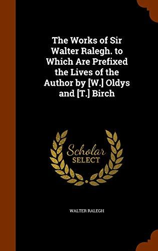 The Works of Sir Walter Ralegh. to Which Are Prefixed the Lives of the Author by [W.] Oldys and [T.] Birch