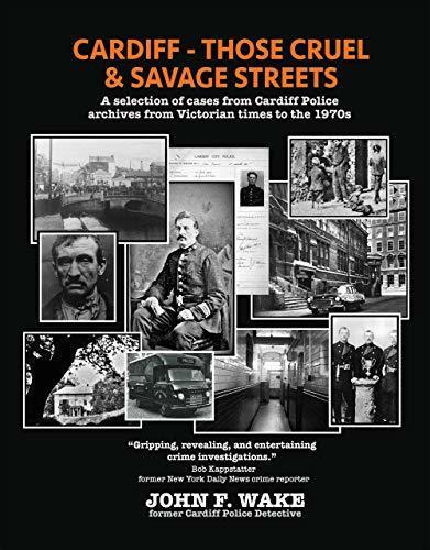 Cardiff - Those Cruel and Savage Streets: A selection of cases from Cardiff Police archives from Victorian times to the 1970s