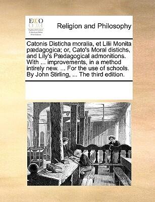 Catonis Disticha moralia, et Lilii Monita pædagogica; or, Cato's Moral distichs, and Lily's Pædagogical admonitions. With ... improvements, in a ... By John Stirling, ... The third edition.