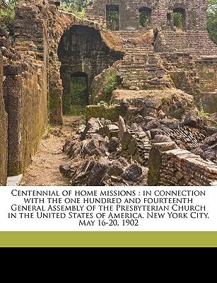 Centennial of home missions: in connection with the one hundred and fourteenth General Assembly of the Presbyterian Church in the United States of America, New York City, May 16-20, 1902