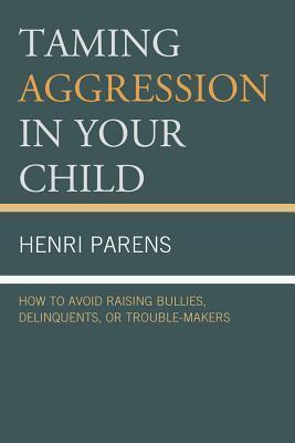 Taming Aggression in Your Child: How to Avoid Raising Bullies, Delinquents, or Trouble-Makers: How to Avoid Raising Bullies, Delinquents, or Trouble-Makers