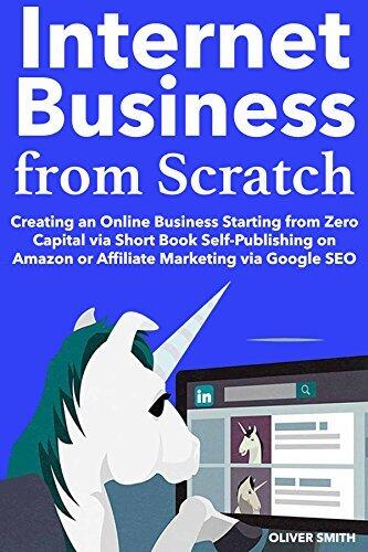 Internet Business from Scratch: Creating an Online Business Starting from Zero Capital via Short Book Self-Publishing on Amazon or Affiliate Marketing via Google SEO
