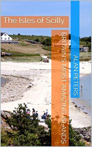 The Isles Of Scilly: Britain's Most Amazing Islands: St.Mary’s, Tresco, St. Martin’s, St. Agnes, Bryher and more