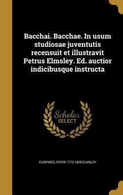 Bacchai. Bacchae. In usum studiosae juventutis recensuit et illustravit Petrus Elmsley. Ed. auctior indicibusque instructa