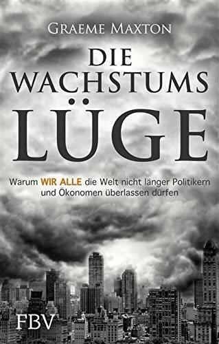 Die Wachstumslüge: Warum wir alle die Welt nicht länger Politikern und Ökonomen überlassen dürfen