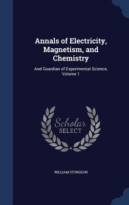 Annals of Electricity, Magnetism, and Chemistry: And Guardian of Experimental Science, Volume 1