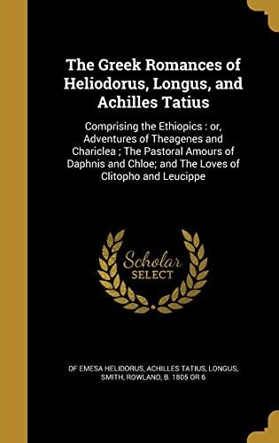 The Greek Romances of Heliodorus, Longus, and Achilles Tatius: Comprising the Ethiopics : or, Adventures of Theagenes and Chariclea ; The Pastoral ... Chloe; and The Loves of Clitopho and Leucippe