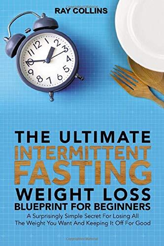The Ultimate Intermittent Fasting Weight Loss Blueprint For Beginners: A Surprisingly Simple Secret For Losing All The Weight You Want And Keeping It Off For Good