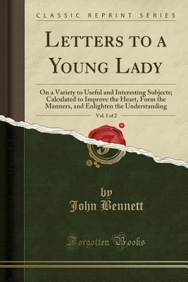 Letters to a Young Lady, Vol. 1 of 2 (Classic Reprint): On a Variety to Useful and Interesting Subjects; Calculated to Improve the Heart, Form the Manners, and Enlighten the Understanding
