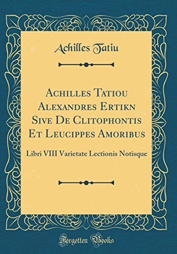 Achilleōs Tatiou Alexandreōs Erōtikōn Sive De Clitophontis Et Leucippes Amoribus: Libri VIII Varietate Lectionis Notisque (Classic Reprint)