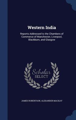 Western India: Reports Addressed to the Chambers of Commerce of Manchester, Liverpool, Blackburn, and Glasgow