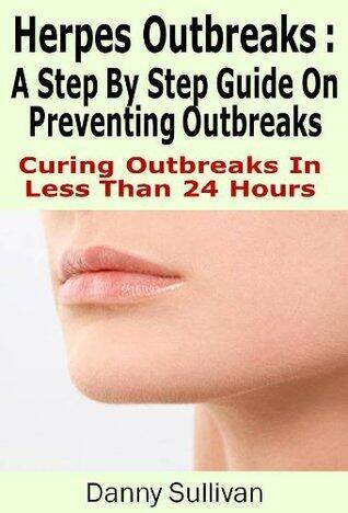 Herpes Outbreaks: A Step By Step Guide to Herpes Treatment Stopping Outbreaks in Less Than 24 Hours