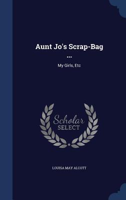 Aunt Jo's Scrap-Bag ...: My Girls, Etc