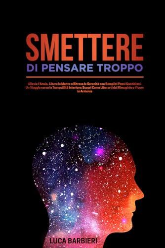 Smettere di Pensare Troppo : Allevia l'Ansia, Libera la Mente e Ritrova la Serenità: Un Viaggio verso la Tranquillità Interiore: Scopri Come Liberarti ... e Vivere in Armonia
