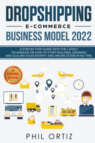 Dropshipping E-Commerce Business Model 2022: A Step-by-Step Guide with the Latest Techniques on How to Start Building, Growing and Scaling Your Shopify and Online Store in No Time