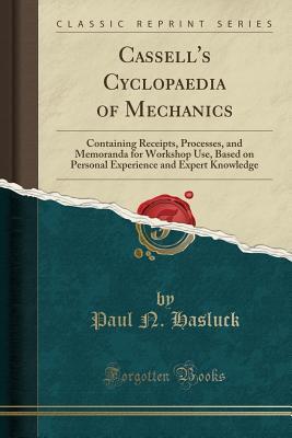 Cassell's Cyclopaedia of Mechanics (Classic Reprint): Containing Receipts, Processes, and Memoranda for Workshop Use, Based on Personal Experience and Expert Knowledge