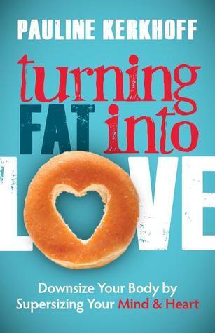 Turning Fat Into Love: Downsize Your Body by Supersizing Your Mind and Heart