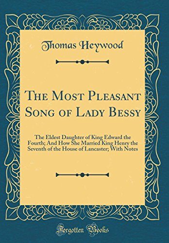 The Most Pleasant Song of Lady Bessy: The Eldest Daughter of King Edward the Fourth; And How She Married King Henry the Seventh of the House of Lancaster; With Notes