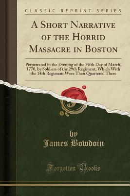 A Short Narrative of the Horrid Massacre in Boston: Perpetrated in the Evening of the Fifth Day of March, 1770, by Soldiers of the 29th Regiment, ... Were Then Quartered There