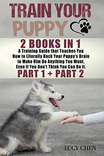 Train your Puppy: 2 Books in 1: A Training Guide that Teaches You How to Literally Hack Your Puppy's Brain to Make Him Do Anything You Want. Even If You Don't Think You Can Do It.